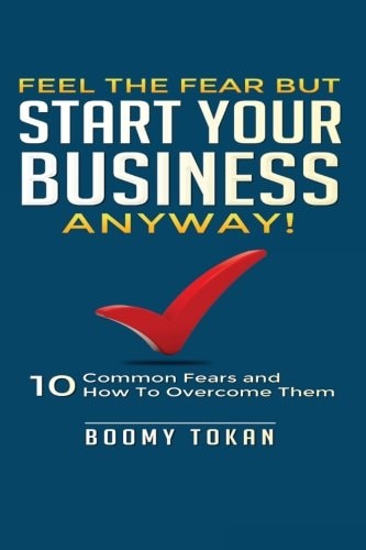 Feel the Fear But Start Your Business Anyway! "10 Common Fears and How To Overcome Them"