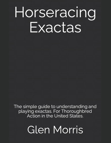 Horseracing Exactas The Simple Guide to Understanding and Playing Exactas. For Thoroughbred Action in the United States.