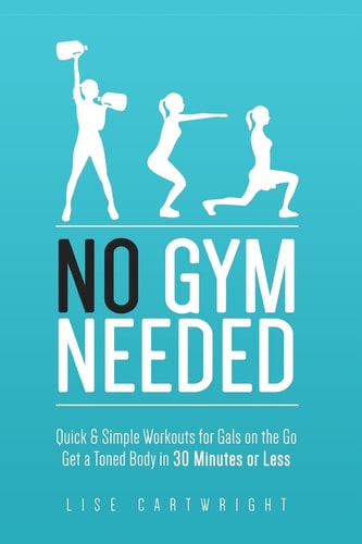 No Gym Needed - Quick and Simple Workouts for Gals on the Go Get a Toned Body in 30 Minutes Or Less