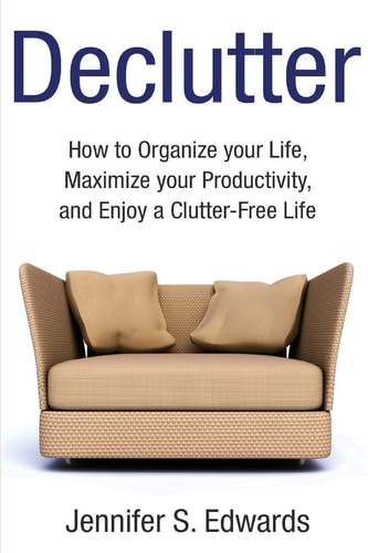 Declutter How to Organize Your Life, Maximize Your Productivity, and Enjoy a Clutter-Free Life