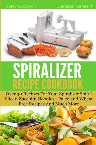 The Spiralizer Recipe Cookbook Over 30 Recipes for Your Spiralizer Spiral Slicer - Zucchini Noodles, Paleo and Wheat Free Recipes and Much More