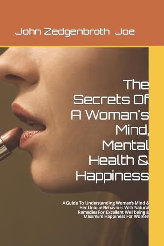 The Secrets of a Woman's Mind, Mental Health and Happiness A Guide to Understanding Woman's Mind and Her Unique Behaviors with Natural Remedies for Excellent Well Being and Maximum Happiness for Women