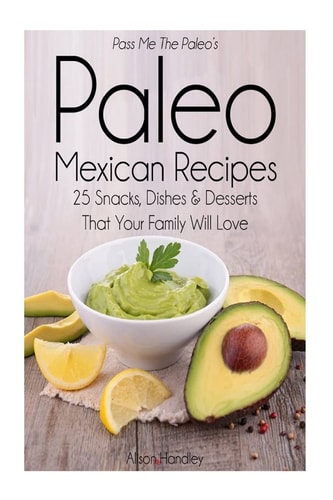 Pass Me The Paleo's Paleo Mexican Recipes 25 Snacks, Dishes and Desserts That Your Family Will Love