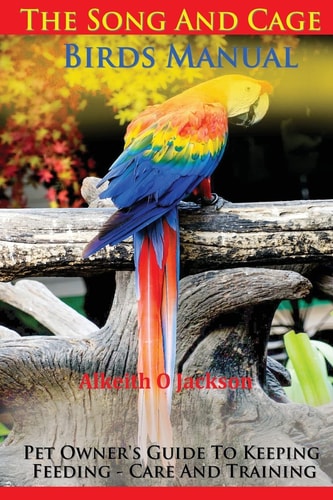 The Song and Cage Birds Manual Pet Owner's Guide to Keeping, Feeding, Care and Training