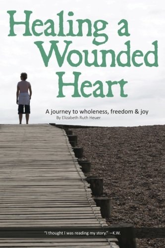 Healing a Wounded Heart A Journey to Wholeness, Freedom & Joy