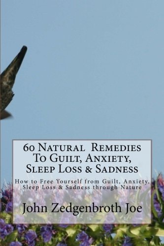 60 Natural Remedies to Guilt, Anxiety, Sleep Loss and Sadness How to Free Yourself from Guilt, Anxiety, Sleep Loss and Sadness Through Nature