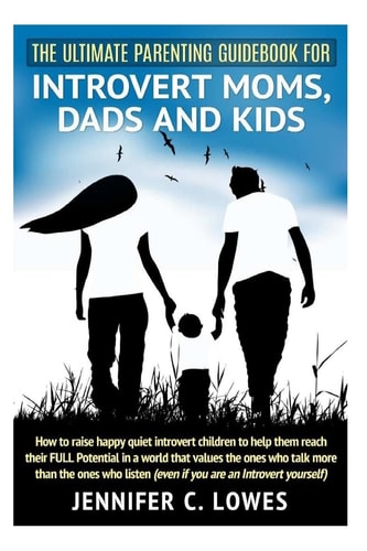 The Ultimate Parenting Guide for Introvert Moms, Dads and Kids How to Raise Happy Quiet Introvert Children to Help Them Reach Their FULL Potential in a World That Values the Ones Who Talk More Than the Ones Who Listen (Even If You're an Introvert Yourself