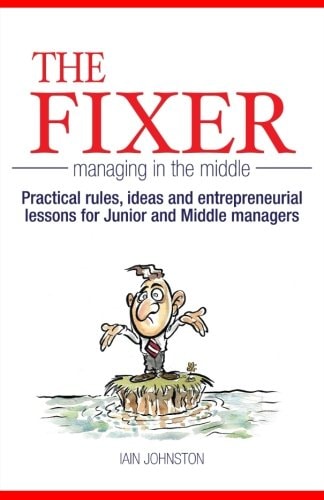 The Fixer - Managing in the Middle Practical Rules, Ideas, and Entrepreneurial Lessons for Junior and Middle Managers