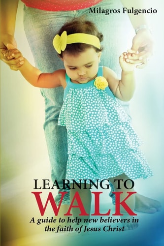 Learning to Walk, a Guide to Help New Beleivers in the Faith of Jesus Christ