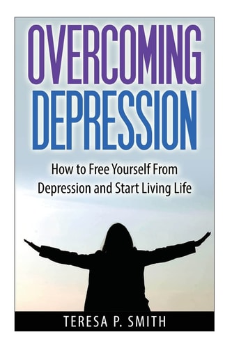Overcoming Depression How to Free Yourself from Depression and Start Living Life