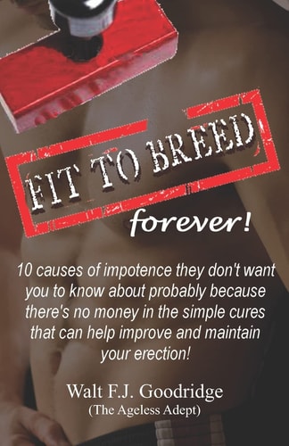 Fit to Breed... Forever! 10 Causes of Impotence They Don't Want You to Know about Probably Because There's No Money in the Simple Cures That Can Help Improve and Maintain Your Erection