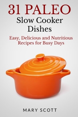 31 Paleo Slow Cooker Dishes Easy, Delicious, and Nutritious Recipes for Busy Days
