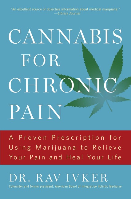 Cannabis for Chronic Pain: A Proven Prescription for Using Marijuana to Relieve Your Pain and Heal Your Life /]cdr. Rav Ivker, Do, Abihm, Cofounder and Former President, American Board of Integrative Holistic Medicine, Former President, American Holistic 