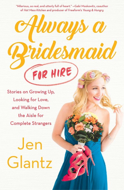Always a Bridesmaid (for Hire): Stories on Growing Up, Looking for Love, and Walking Down the Aisle for Complete Strangers