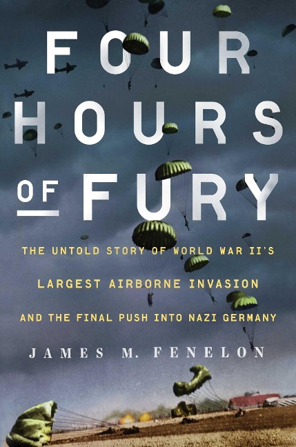 Four Hours of Fury: The Untold Story of World War IIs Largest Airborne Invasion and the Final Push Into Nazi Germany