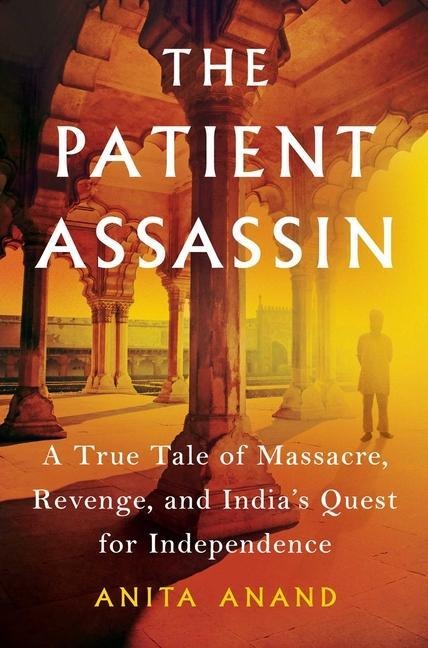 The Patient Assassin: A True Tale of Massacre, Revenge, and Indias Quest for Independence