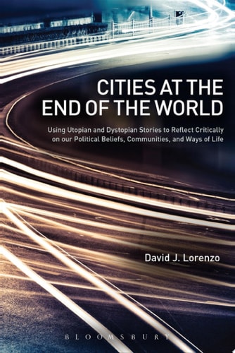 Cities at the End of the World Using Utopian and Dystopian Stories to Reflect Critically on Our Political Beliefs, Communities, and Ways of Life