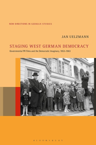 Staging West German Democracy Governmental PR Films and the Democratic Imaginary, 1953-1963