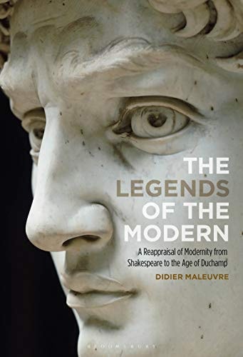 The Legends of the Modern A Reappraisal of Modernity from Shakespeare to the Age of Duchamp
