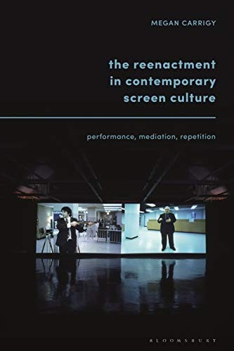 The Reenactment in Contemporary Screen Culture Performance, Mediation, Repetition