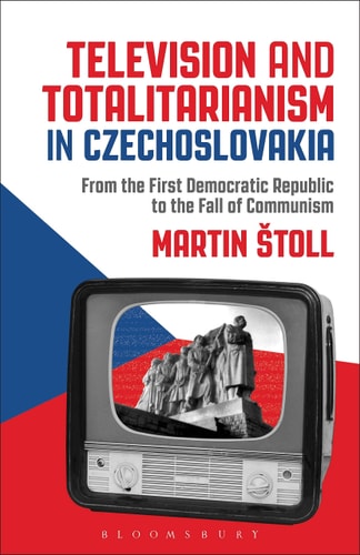 Television and Totalitarianism in Czechoslovakia From the First Democratic Republic to the Fall of Communism