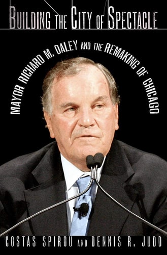 Building the City of Spectacle Mayor Richard M. Daley and the Remaking of Chicago