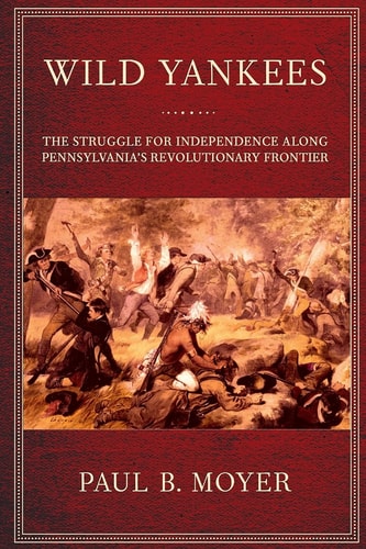 Wild Yankees The Struggle for Independence along Pennsylvania's Revolutionary Frontier