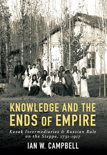 Knowledge and the Ends of Empire Kazak Intermediaries and Russian Rule on the Steppe, 1731-1917