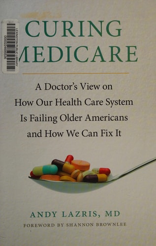 Curing Medicare A Doctor’s View on How Our Health Care System Is Failing Older Americans and How We Can Fix It