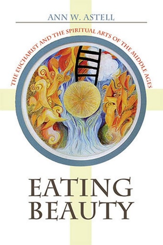 Eating Beauty The Eucharist and the Spiritual Arts of the Middle Ages