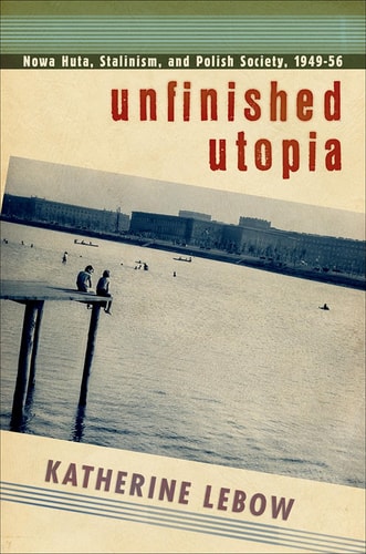 Unfinished Utopia Nowa Huta, Stalinism, and Polish Society, 1949-56