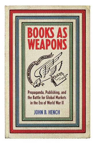 Books as Weapons Propaganda, Publishing, and the Battle for Global Markets in the Era of World War II