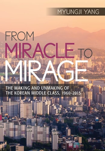 From Miracle to Mirage The Making and Unmaking of the Korean Middle Class, 1960-2015