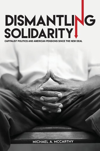 Dismantling Solidarity Capitalist Politics and American Pensions Since the New Deal
