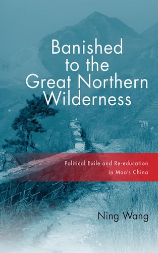 Banished to the Great Northern Wilderness Political Exile and Re-education in Mao's China
