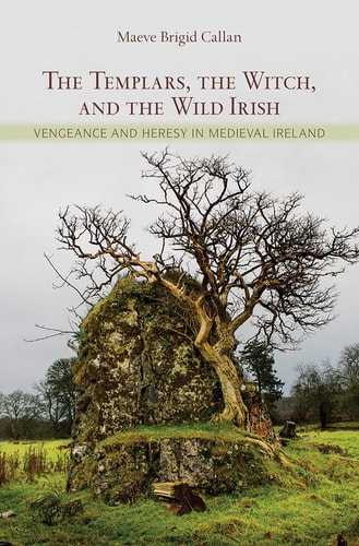 The Templars, the Witch, and the Wild Irish Vengeance and Heresy in Medieval Ireland