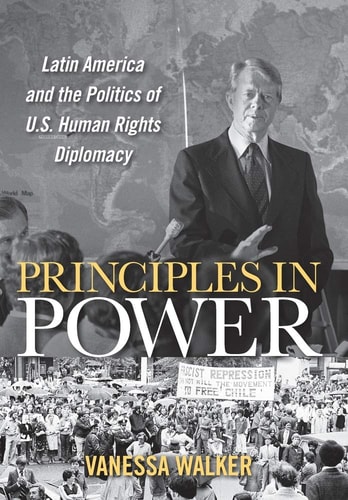 Principles in Power Latin America and the Politics of U.S. Human Rights Diplomacy