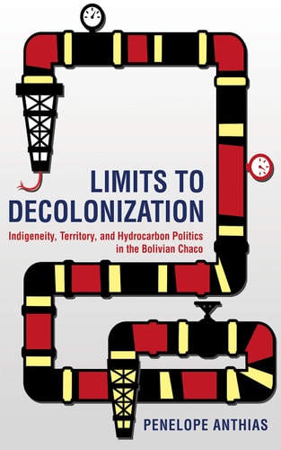 Limits to Decolonization Indigeneity, Territory, and Hydrocarbon Politics in the Bolivian Chaco