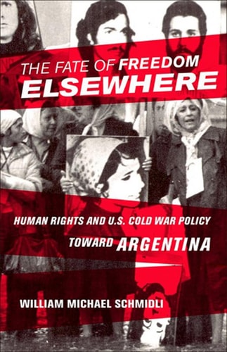 The Fate of Freedom Elsewhere Human Rights and U. S. Cold War Policy Toward Argentina