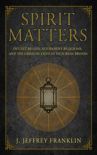 Spirit Matters Occult Beliefs, Alternative Religions, and the Crisis of Faith in Victorian Britain