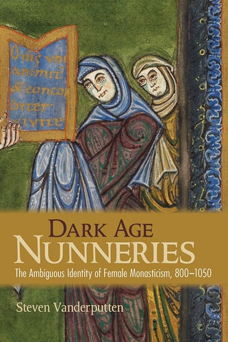 Dark Age Nunneries The Ambiguous Identity of Female Monasticism, 800-1050