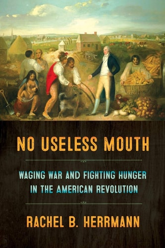 No Useless Mouth Waging War and Fighting Hunger in the American Revolution