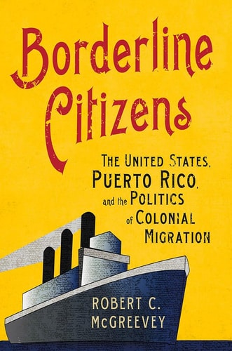 Borderline Citizens The United States, Puerto Rico, and the Politics of Colonial Migration