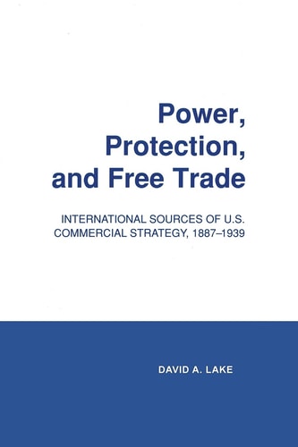 Power, Protection, and Free Trade International Sources of U. S. Commercial Strategy, 1887-1939