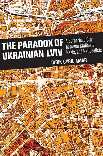The Paradox of Ukrainian Lviv A Borderland City Between Stalinists, Nazis, and Nationalists