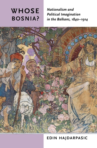Whose Bosnia? Nationalism and Political Imagination in the Balkans, 1840-1914