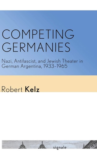 Competing Germanies Nazi, Antifascist, and Jewish Theater in German Argentina, 1933-1965