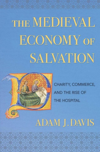The Medieval Economy of Salvation Charity, Commerce, and the Rise of the Hospital