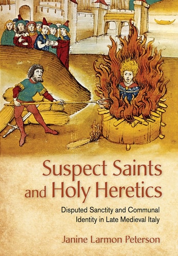 Suspect Saints and Holy Heretics Disputed Sanctity and Communal Identity in Late Medieval Italy