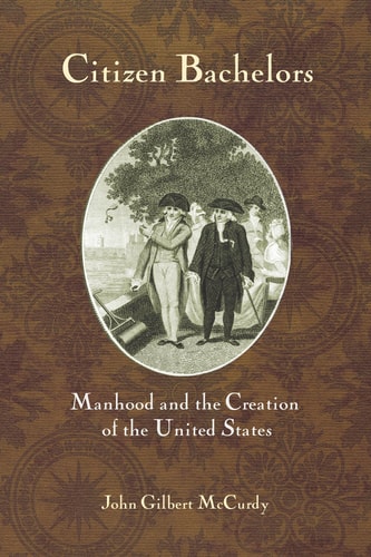 Citizen Bachelors Manhood and the Creation of the United States